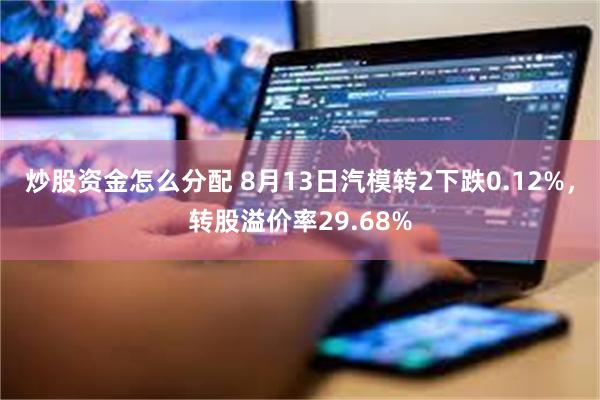 炒股资金怎么分配 8月13日汽模转2下跌0.12%，转股溢价率29.68%