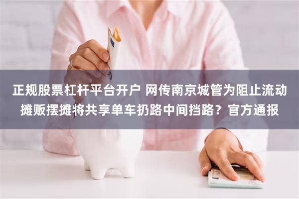 正规股票杠杆平台开户 网传南京城管为阻止流动摊贩摆摊将共享单车扔路中间挡路？官方通报