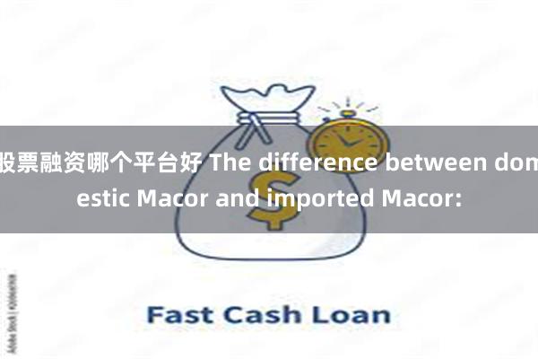 股票融资哪个平台好 The difference between domestic Macor and imported Macor: