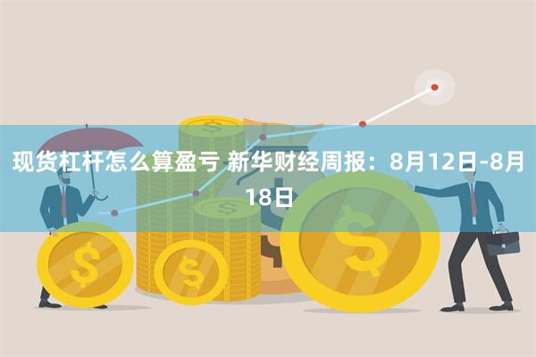 现货杠杆怎么算盈亏 新华财经周报：8月12日-8月18日