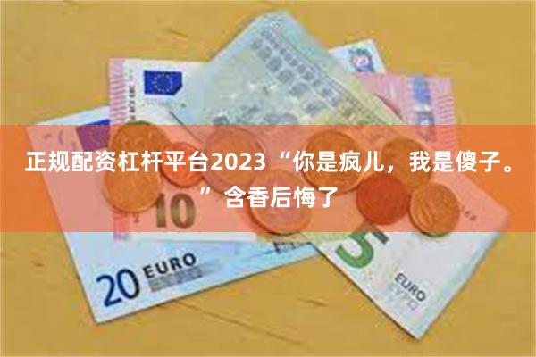 正规配资杠杆平台2023 “你是疯儿，我是傻子。” 含香后悔了