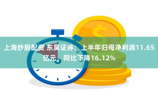 上海炒股配资 东吴证券：上半年归母净利润11.65亿元，同比下降16.12%