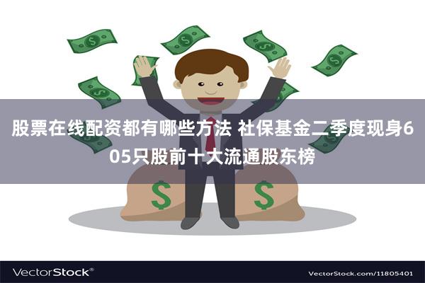 股票在线配资都有哪些方法 社保基金二季度现身605只股前十大流通股东榜