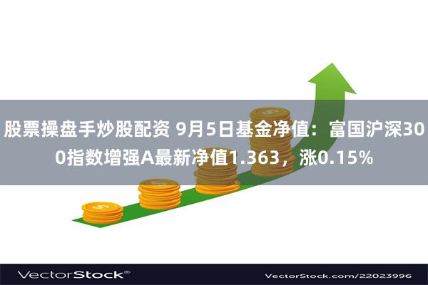 股票操盘手炒股配资 9月5日基金净值：富国沪深300指数增强A最新净值1.363，涨0.15%