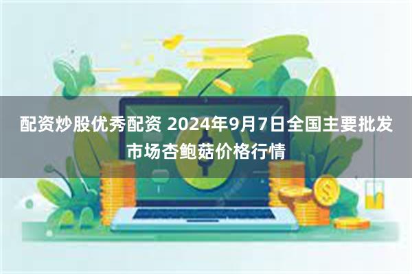 配资炒股优秀配资 2024年9月7日全国主要批发市场杏鲍菇价格行情