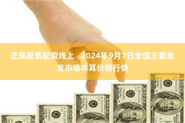 正规股票配资线上   2024年9月7日全国主要批发市场木耳价格行情