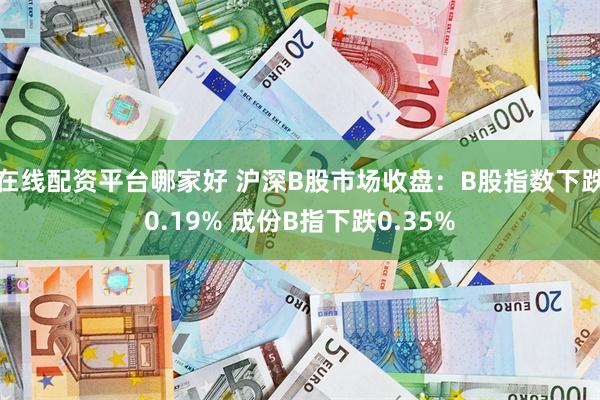 在线配资平台哪家好 沪深B股市场收盘：B股指数下跌0.19% 成份B指下跌0.35%