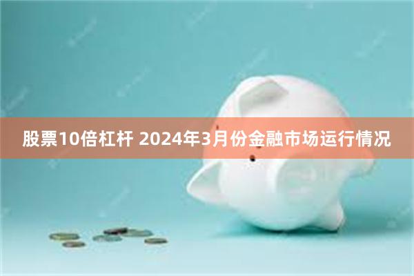 股票10倍杠杆 2024年3月份金融市场运行情况