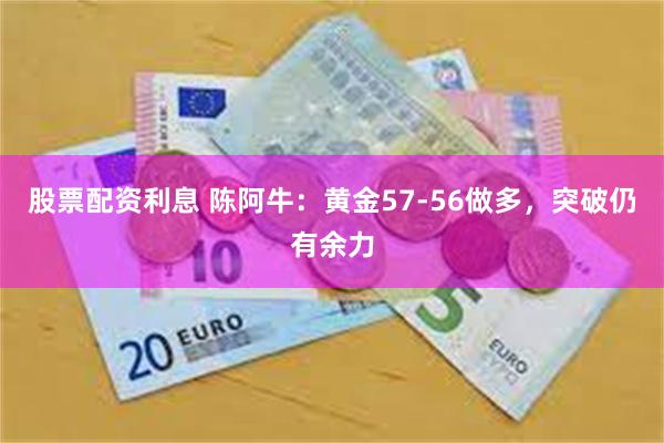 股票配资利息 陈阿牛：黄金57-56做多，突破仍有余力