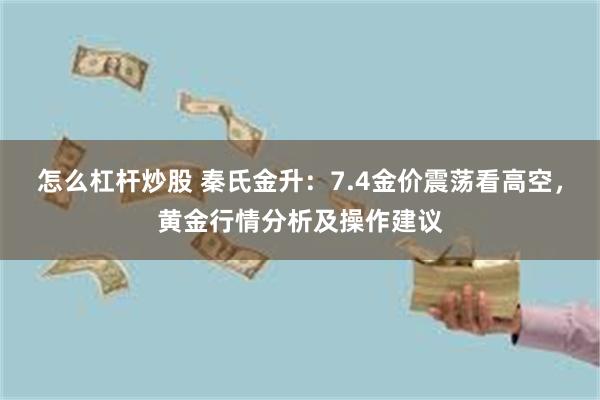 怎么杠杆炒股 秦氏金升：7.4金价震荡看高空，黄金行情分析及操作建议