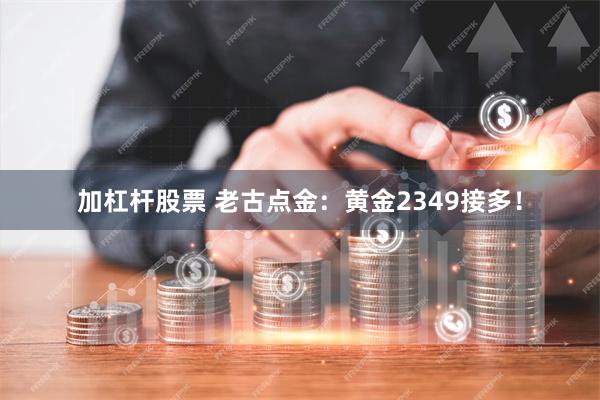 加杠杆股票 老古点金：黄金2349接多！