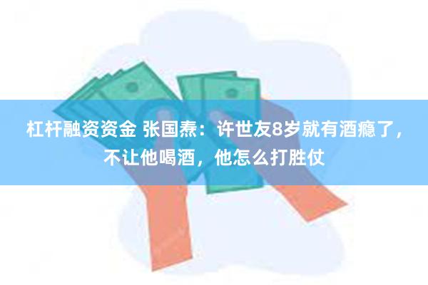 杠杆融资资金 张国焘：许世友8岁就有酒瘾了，不让他喝酒，他怎么打胜仗