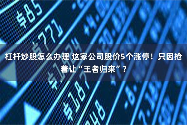 杠杆炒股怎么办理 这家公司股价5个涨停！只因抢着让“王者归来”？