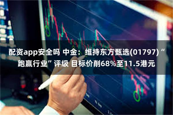 配资app安全吗 中金：维持东方甄选(01797)“跑赢行业”评级 目标价削68%至11.5港元