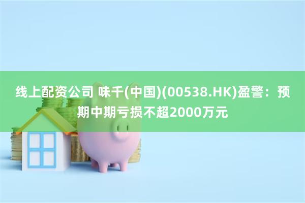 线上配资公司 味千(中国)(00538.HK)盈警：预期中期亏损不超2000万元