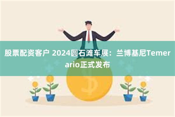 股票配资客户 2024圆石滩车展：兰博基尼Temerario正式发布