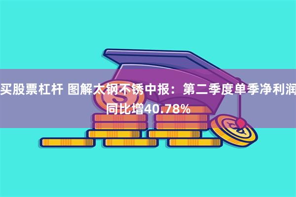 买股票杠杆 图解太钢不锈中报：第二季度单季净利润同比增40.78%