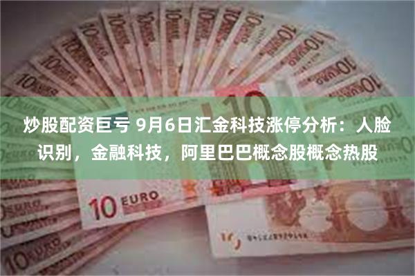 炒股配资巨亏 9月6日汇金科技涨停分析：人脸识别，金融科技，阿里巴巴概念股概念热股