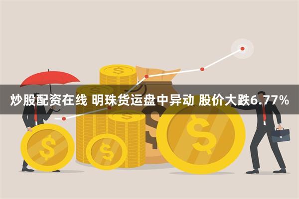 炒股配资在线 明珠货运盘中异动 股价大跌6.77%