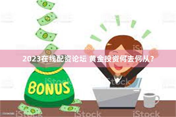 2023在线配资论坛 黄金投资何去何从？