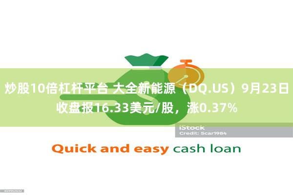 炒股10倍杠杆平台 大全新能源（DQ.US）9月23日收盘报16.33美元/股，涨0.37%