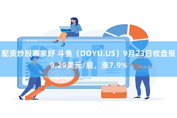 配资炒股哪家好 斗鱼（DOYU.US）9月23日收盘报9.29美元/股，涨7.9%