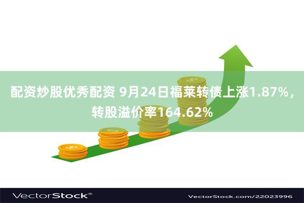 配资炒股优秀配资 9月24日福莱转债上涨1.87%，转股溢价率164.62%