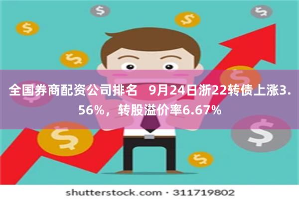 全国券商配资公司排名   9月24日浙22转债上涨3.56%，转股溢价率6.67%