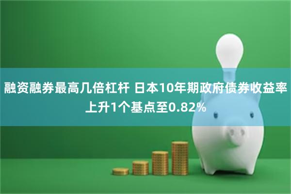 融资融券最高几倍杠杆 日本10年期政府债券收益率上升1个基点至0.82%