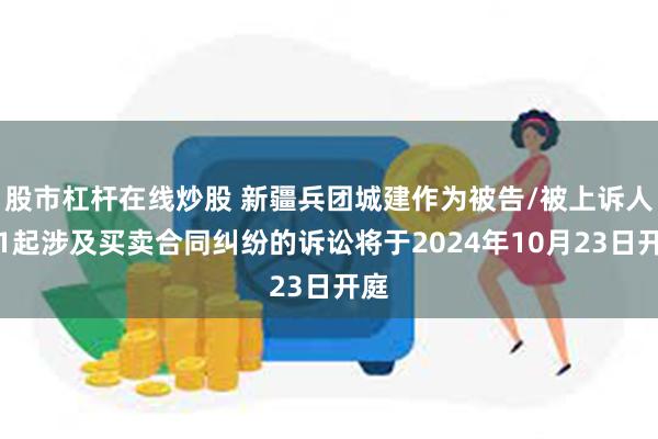 股市杠杆在线炒股 新疆兵团城建作为被告/被上诉人的1起涉及买卖合同纠纷的诉讼将于2024年10月23日开庭