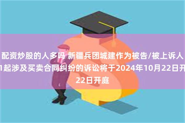 配资炒股的人多吗 新疆兵团城建作为被告/被上诉人的1起涉及买卖合同纠纷的诉讼将于2024年10月22日开庭