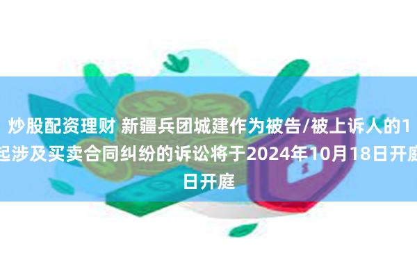 炒股配资理财 新疆兵团城建作为被告/被上诉人的1起涉及买卖合同纠纷的诉讼将于2024年10月18日开庭