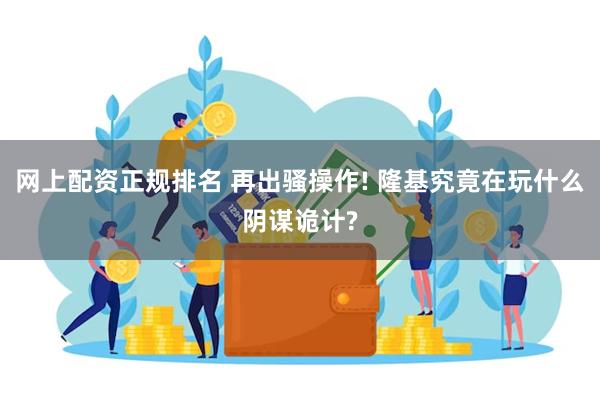 网上配资正规排名 再出骚操作! 隆基究竟在玩什么阴谋诡计?