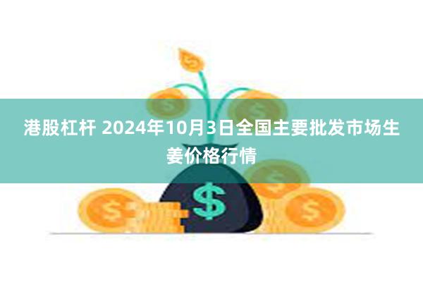 港股杠杆 2024年10月3日全国主要批发市场生姜价格行情