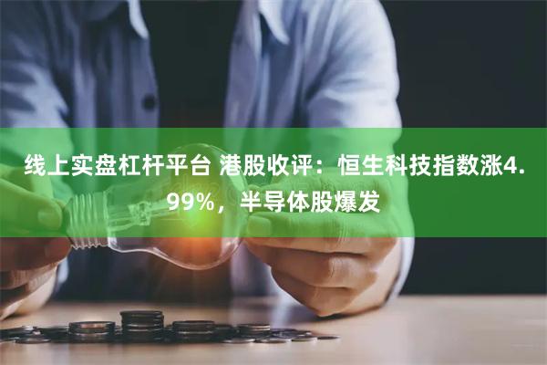 线上实盘杠杆平台 港股收评：恒生科技指数涨4.99%，半导体股爆发