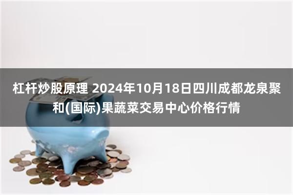 杠杆炒股原理 2024年10月18日四川成都龙泉聚和(国际)果蔬菜交易中心价格行情