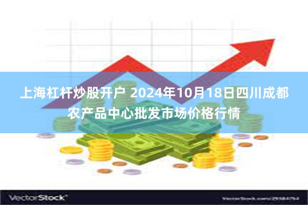 上海杠杆炒股开户 2024年10月18日四川成都农产品中心批发市场价格行情