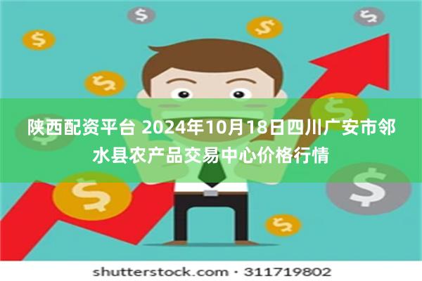 陕西配资平台 2024年10月18日四川广安市邻水县农产品交易中心价格行情