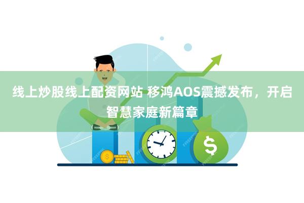 线上炒股线上配资网站 移鸿AOS震撼发布，开启智慧家庭新篇章