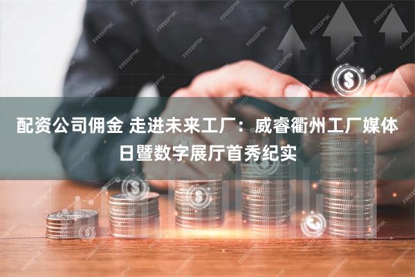 配资公司佣金 走进未来工厂：威睿衢州工厂媒体日暨数字展厅首秀纪实