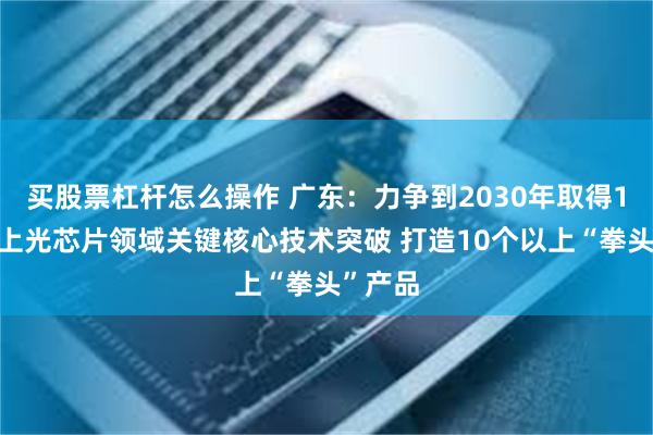 买股票杠杆怎么操作 广东：力争到2030年取得10项以上光芯片领域关键核心技术突破 打造10个以上“拳头”产品