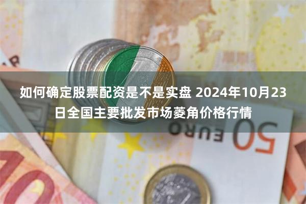 如何确定股票配资是不是实盘 2024年10月23日全国主要批发市场菱角价格行情