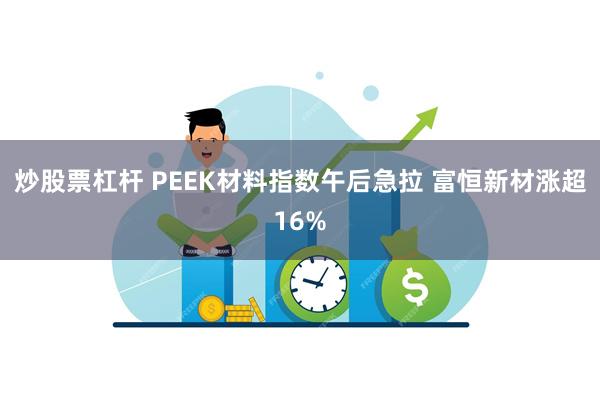 炒股票杠杆 PEEK材料指数午后急拉 富恒新材涨超16%