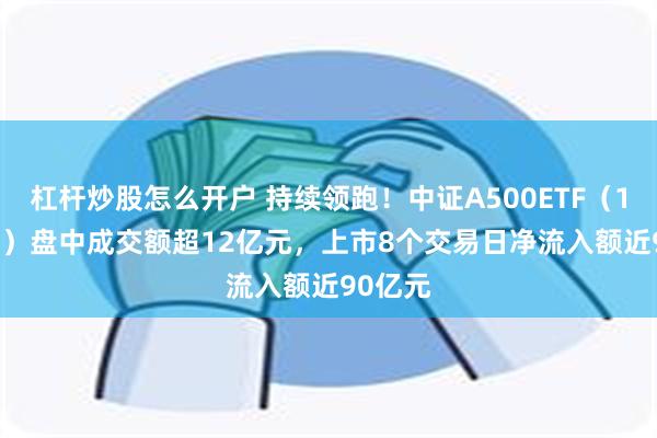 杠杆炒股怎么开户 持续领跑！中证A500ETF（159338）盘中成交额超12亿元，上市8个交易日净流入额近90亿元