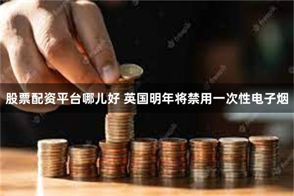 股票配资平台哪儿好 英国明年将禁用一次性电子烟