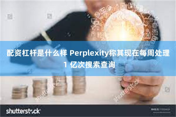 配资杠杆是什么样 Perplexity称其现在每周处理 1 亿次搜索查询