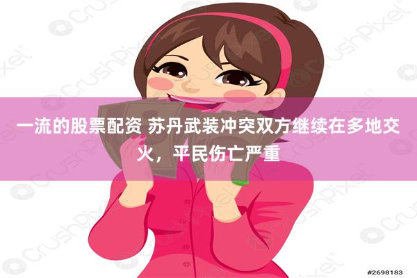 一流的股票配资 苏丹武装冲突双方继续在多地交火，平民伤亡严重