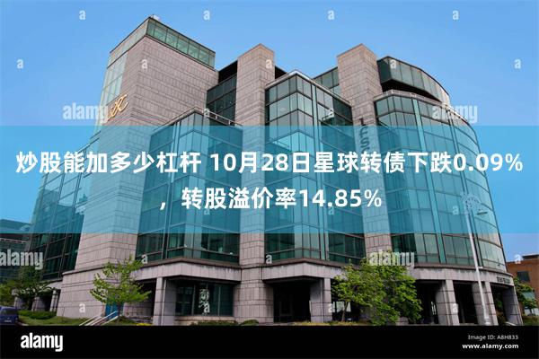 炒股能加多少杠杆 10月28日星球转债下跌0.09%，转股溢价率14.85%