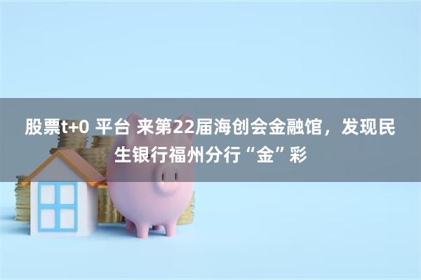 股票t+0 平台 来第22届海创会金融馆，发现民生银行福州分行“金”彩