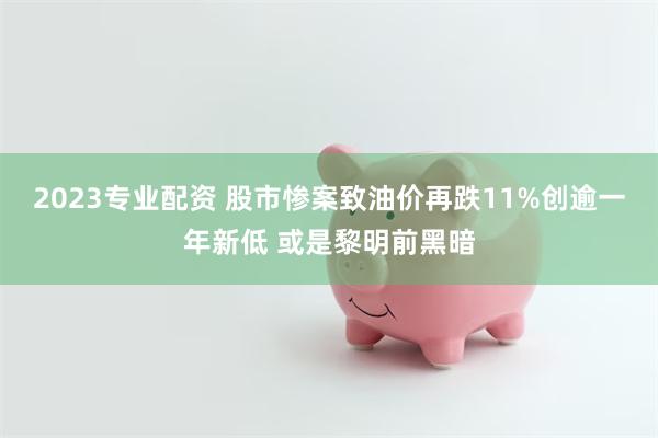 2023专业配资 股市惨案致油价再跌11%创逾一年新低 或是黎明前黑暗